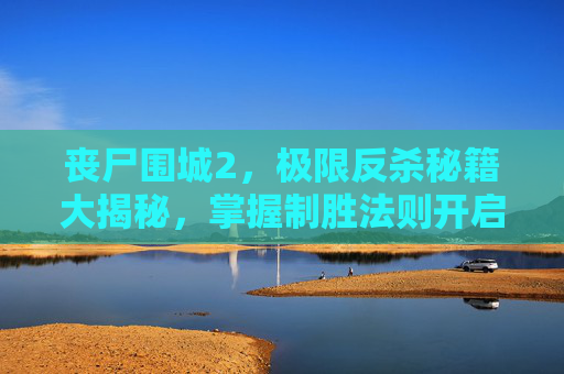 丧尸围城2，极限反杀秘籍大揭秘，掌握制胜法则开启逆袭之路,丧尸围城2秘籍大全