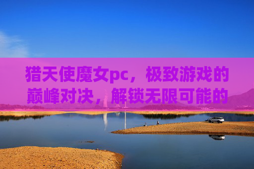 猎天使魔女pc，极致游戏的巅峰对决，解锁无限可能的动作盛宴,猎天使魔女pc有几部