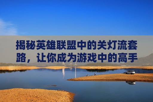 揭秘英雄联盟中的关灯流套路，让你成为游戏中的高手！,关灯 lol