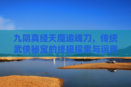 九阴真经天魔追魂刀，传统武侠秘宝的终极探索与运用,九阴真经天魔追魂刀怎么获得
