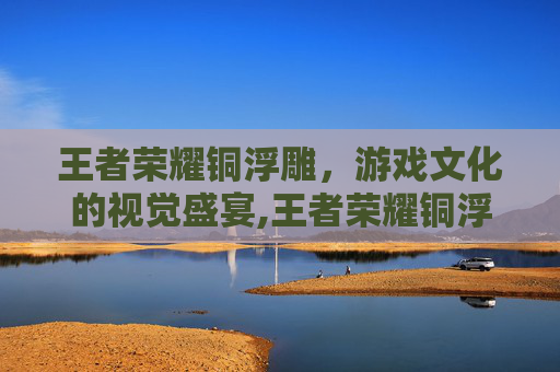 王者荣耀铜浮雕，游戏文化的视觉盛宴,王者荣耀铜浮雕多少钱