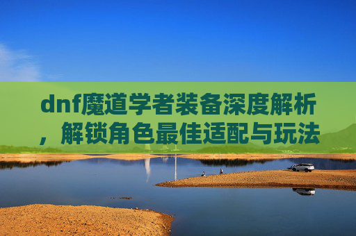 dnf魔道学者装备深度解析，解锁角色最佳适配与玩法潜力,dnf魔道学者装备搭配