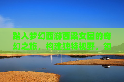 踏入梦幻西游西梁女国的奇幻之旅，构建独特视野，领略仙侠魅力,梦幻西游西梁女国剧情奖励
