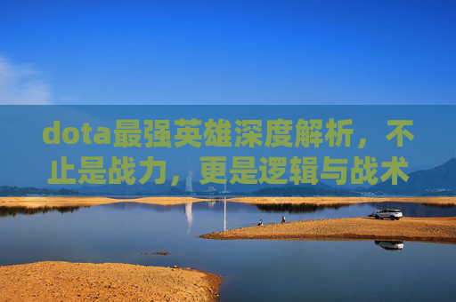 dota最强英雄深度解析，不止是战力，更是逻辑与战术的极致融合,dota最强法系英雄