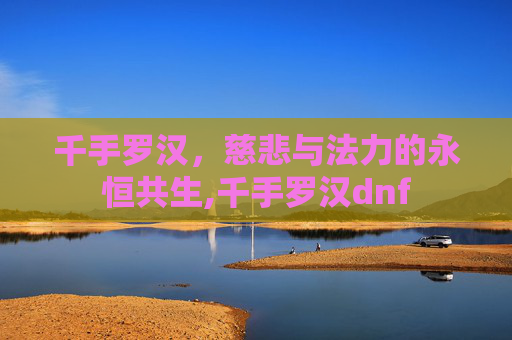 千手罗汉，慈悲与法力的永恒共生,千手罗汉dnf