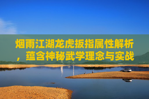烟雨江湖龙虎扳指属性解析，蕴含神秘武学理念与实战价值,烟雨江湖龙虎扳指值得换吗