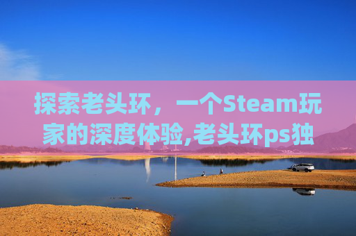 探索老头环，一个Steam玩家的深度体验,老头环ps独占