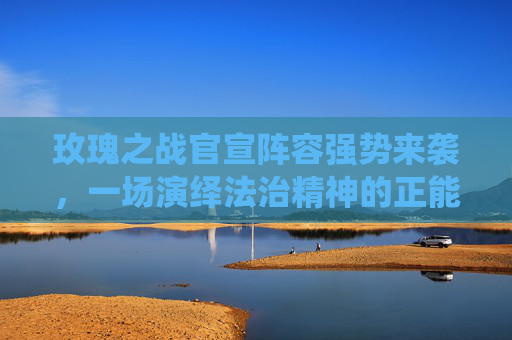玫瑰之战官宣阵容强势来袭，一场演绎法治精神的正能量视听盛宴即将震撼开启！,《玫瑰之战》官宣阵容怎么样