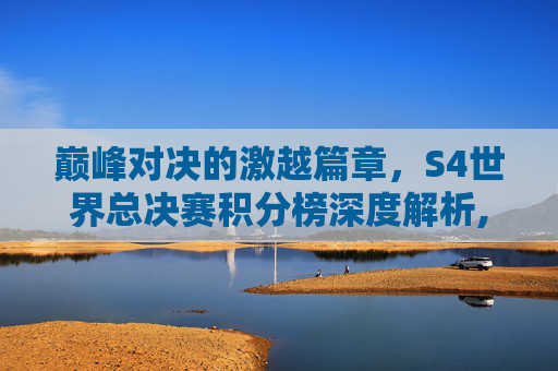 巅峰对决的激越篇章，S4世界总决赛积分榜深度解析,s4世界总决赛积分榜怎么看