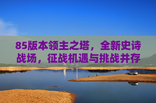 85版本领主之塔，全新史诗战场，征战机遇与挑战并存85版本领主之塔，全新史诗战场，征战机遇与挑战并存 一、游戏背景引入,dnf85版本领主粉