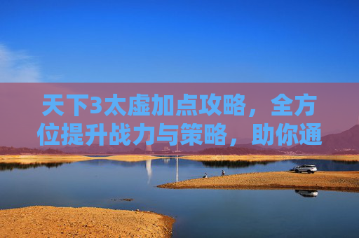 天下3太虚加点攻略，全方位提升战力与策略，助你通关征战,天下3太虚加点攻略大全