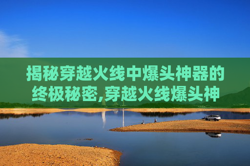 揭秘穿越火线中爆头神器的终极秘密,穿越火线爆头神器什么枪