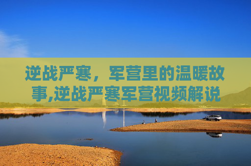 逆战严寒，军营里的温暖故事,逆战严寒军营视频解说