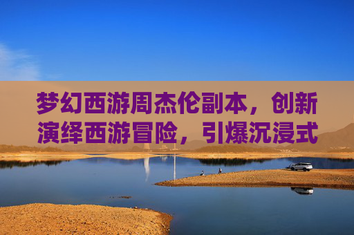 梦幻西游周杰伦副本，创新演绎西游冒险，引爆沉浸式体验热潮,梦幻西游周杰伦副本歌词