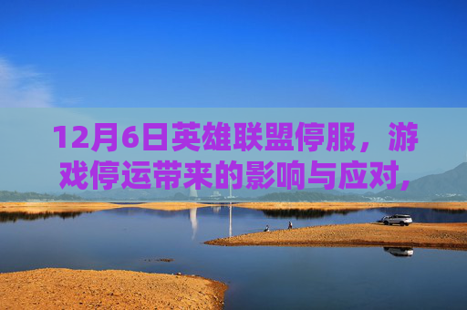 12月6日英雄联盟停服，游戏停运带来的影响与应对,12月6日英雄联盟停服公告