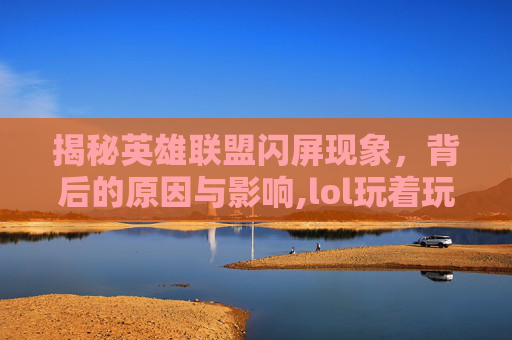揭秘英雄联盟闪屏现象，背后的原因与影响,lol玩着玩着闪屏