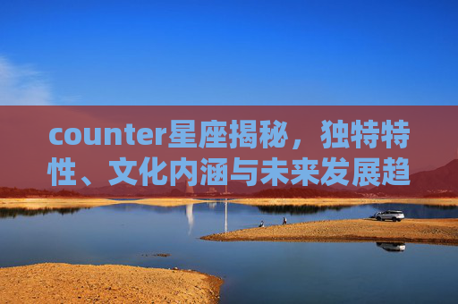 counter星座揭秘，独特特性、文化内涵与未来发展趋势,counter星座含义