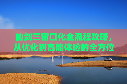 仙剑三窗口化全流程攻略，从优化到高能体验的全方位解析,仙剑三怎么开窗口模式