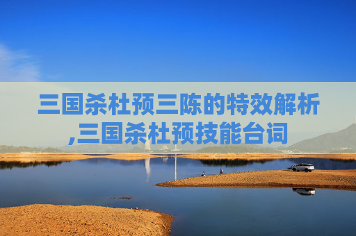 三国杀杜预三陈的特效解析,三国杀杜预技能台词