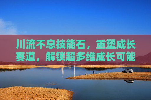 川流不息技能石，重塑成长赛道，解锁超多维成长可能,石倚洁唱的川流不息有多牛