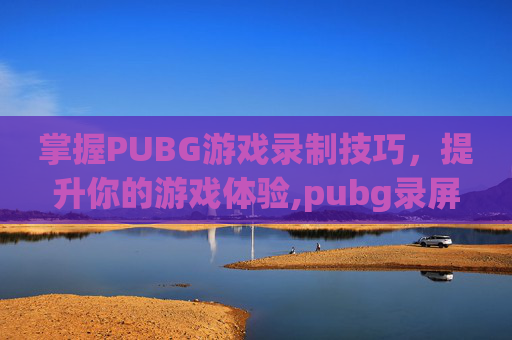 掌握PUBG游戏录制技巧，提升你的游戏体验,pubg录屏怎么录有声音的那种