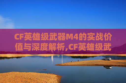 CF英雄级武器M4的实战价值与深度解析,CF英雄级武器玫瑰精灵知乎