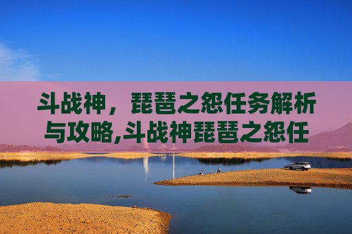 斗战神，琵琶之怨任务解析与攻略,斗战神琵琶之怨任务怎么做
