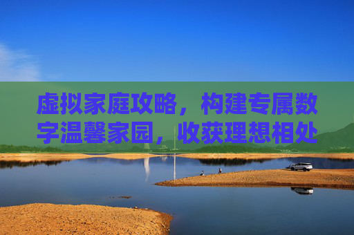 虚拟家庭攻略,构建专属数字温馨家园,收获理想相处状态,虚拟家庭攻略大全详解-第1张图片-游戏守望资讯网 虚拟家庭攻略,构建专属数字温馨家园,收获理想相处状态,虚拟家庭攻略大全详解-第1张图片-游戏守望资讯网