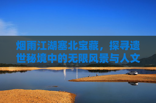 烟雨江湖塞北宝藏，探寻遗世秘境中的无限风景与人文底蕴,烟雨江湖塞北宝藏刘延康后续