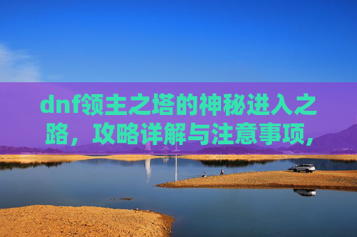 dnf领主之塔的神秘进入之路，攻略详解与注意事项,dnf领主之塔史诗武器礼盒怎么获得-第1张图片-游戏守望资讯网