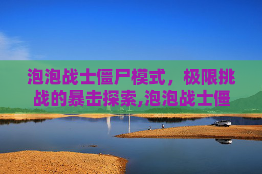 泡泡战士僵尸模式，极限挑战的暴击探索,泡泡战士僵尸模式上线