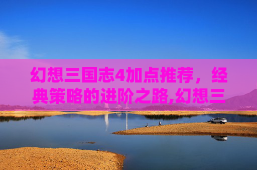 幻想三国志4加点推荐,经典策略的进阶之路,幻想三国志4加点推荐贴吧-第1张图片-游戏守望资讯网 幻想三国志4加点推荐,经典策略的进阶之路,幻想三国志4加点推荐贴吧-第1张图片-游戏守望资讯网