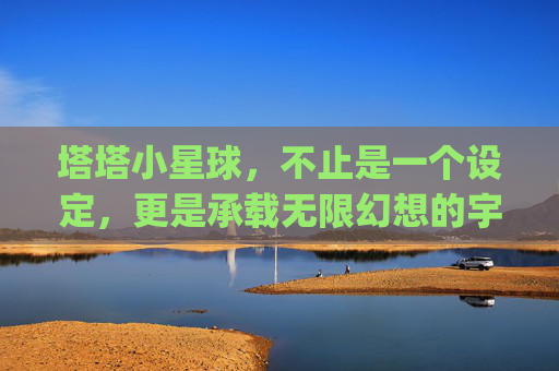 塔塔小星球，不止是一个设定，更是承载无限幻想的宇宙蓝珠,塔塔小星球qq游戏-第1张图片-游戏守望资讯网