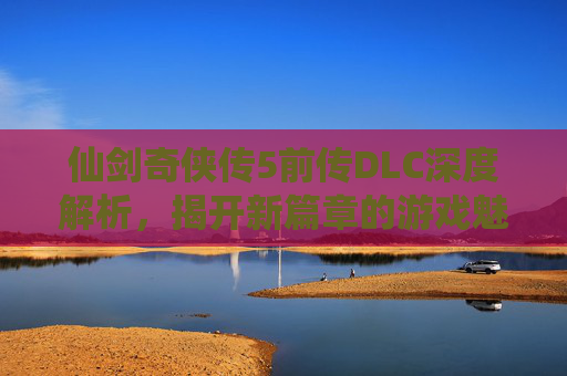 仙剑奇侠传5前传DLC深度解析,揭开新篇章的游戏魅力与体验亮点,仙剑奇侠传5前传dlc攻略-第1张图片-游戏守望资讯网 仙剑奇侠传5前传DLC深度解析,揭开新篇章的游戏魅力与体验亮点,仙剑奇侠传5前传dlc攻略-第1张图片-游戏守望资讯网