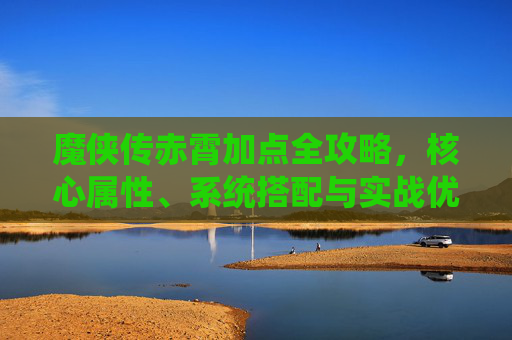 魔侠传赤霄加点全攻略，核心属性、系统搭配与实战优化，让你的战力稳定攀升,魔侠传小说