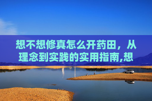 想不想修真怎么开药田,从理念到实践的实用指南,想不想修真药田可以进入几次-第1张图片-游戏守望资讯网 想不想修真怎么开药田,从理念到实践的实用指南,想不想修真药田可以进入几次-第1张图片-游戏守望资讯网