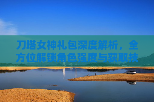 刀塔女神礼包深度解析，全方位解锁角色强度与获取技巧,刀塔女神礼包怎么领