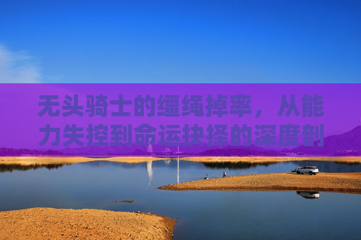 无头骑士的缰绳掉率，从能力失控到命运抉择的深度剖析,魔兽世界无头骑士剑掉率