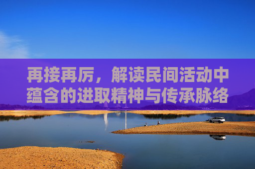 再接再厉，解读民间活动中蕴含的进取精神与传承脉络,再接再厉最初描写的是哪项民间活动摔跤还是斗鸡