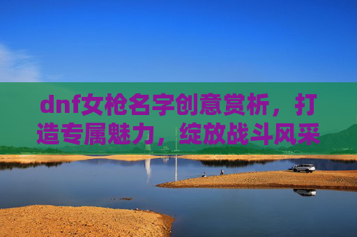dnf女枪名字创意赏析,打造专属魅力,绽放战斗风采,dnf女枪名字大全霸气-第1张图片-游戏守望资讯网 dnf女枪名字创意赏析,打造专属魅力,绽放战斗风采,dnf女枪名字大全霸气-第1张图片-游戏守望资讯网