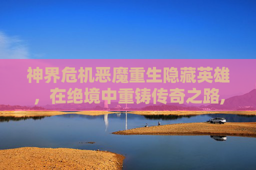 神界危机恶魔重生隐藏英雄，在绝境中重铸传奇之路,神界危机恶魔重生隐藏英雄攻略-第1张图片-游戏守望资讯网