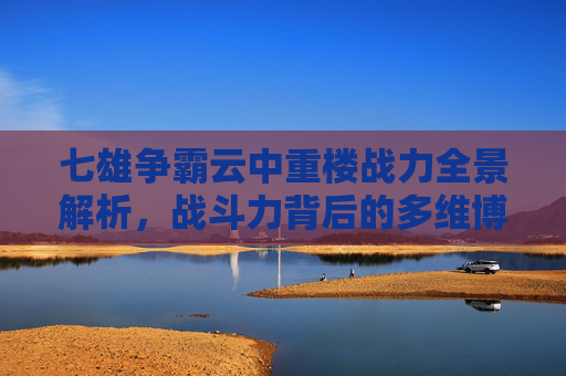 七雄争霸云中重楼战力全景解析,战斗力背后的多维博弈与潜力剖析,七雄争霸云中重楼战力表最新-第1张图片-游戏守望资讯网 七雄争霸云中重楼战力全景解析,战斗力背后的多维博弈与潜力剖析,七雄争霸云中重楼战力表最新-第1张图片-游戏守望资讯网