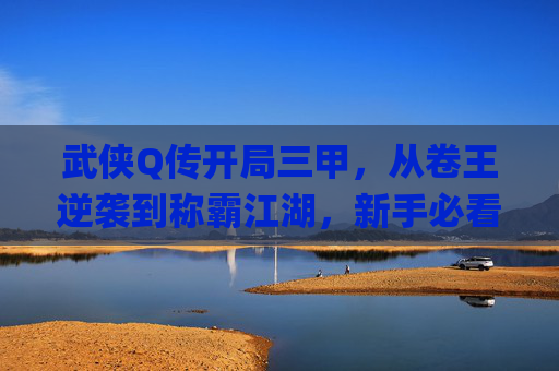 武侠Q传开局三甲，从卷王逆袭到称霸江湖，新手必看的修仙变局攻略,武侠q传开局谁最好