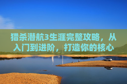 猎杀潜航3生涯完整攻略,从入门到进阶,打造你的核心战力,猎杀潜航3生涯攻略视频-第1张图片-游戏守望资讯网 猎杀潜航3生涯完整攻略,从入门到进阶,打造你的核心战力,猎杀潜航3生涯攻略视频-第1张图片-游戏守望资讯网