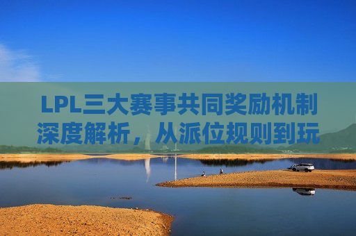 LPL三大赛事共同奖励机制深度解析，从派位规则到玩家体验的提升路径,lols3奖励领取