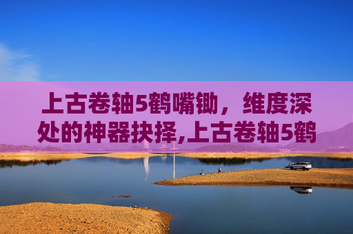 上古卷轴5鹤嘴锄，维度深处的神器抉择,上古卷轴5鹤嘴锄怎么获得