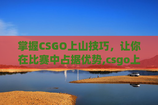 掌握CSGO上山技巧，让你在比赛中占据优势,csgo上段技巧