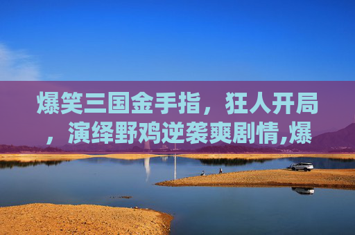 爆笑三国金手指,狂人开局,演绎野鸡逆袭爽剧情,爆笑三国金手指经验-第1张图片-游戏守望资讯网 爆笑三国金手指,狂人开局,演绎野鸡逆袭爽剧情,爆笑三国金手指经验-第1张图片-游戏守望资讯网