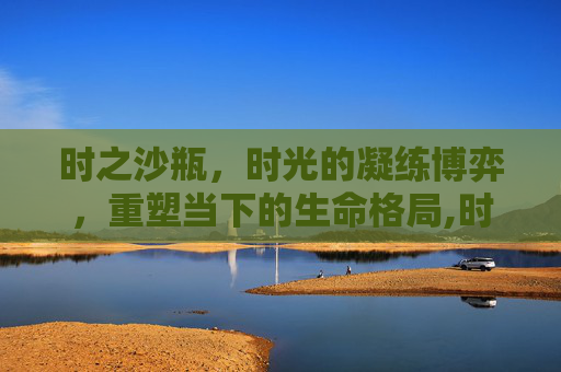 时之沙瓶，时光的凝练博弈，重塑当下的生命格局,时沙之瓶