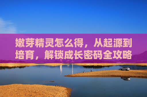 嫩芽精灵怎么得，从起源到培育，解锁成长密码全攻略,嫩芽怎么画简笔画